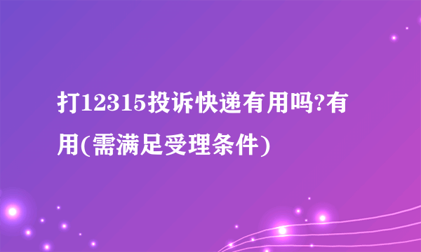 打12315投诉快递有用吗?有用(需满足受理条件)