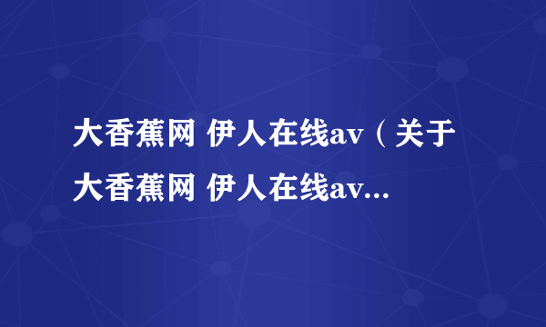 大香蕉网 伊人在线av（关于大香蕉网 伊人在线av的简介）