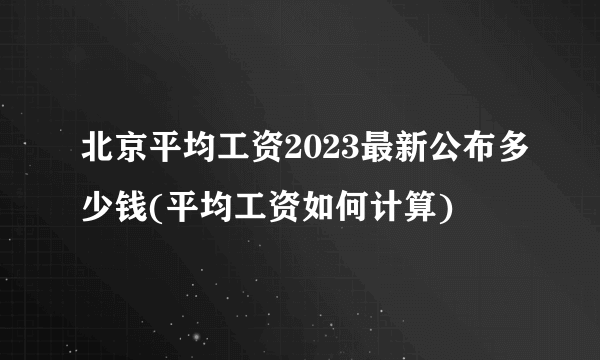 北京平均工资2023最新公布多少钱(平均工资如何计算)