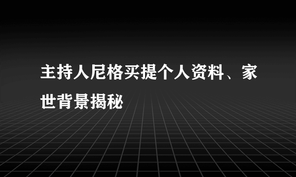 主持人尼格买提个人资料、家世背景揭秘