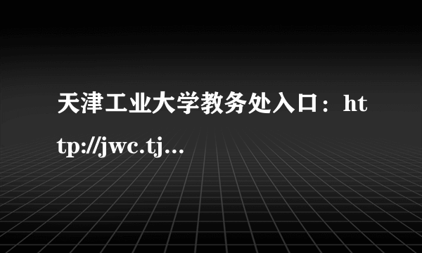 天津工业大学教务处入口：http://jwc.tjpu.edu.cn/