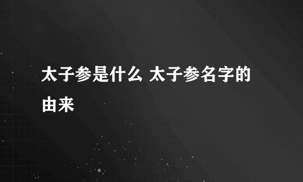 太子参是什么 太子参名字的由来