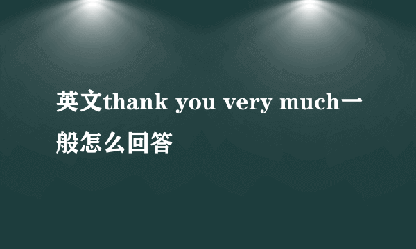 英文thank you very much一般怎么回答