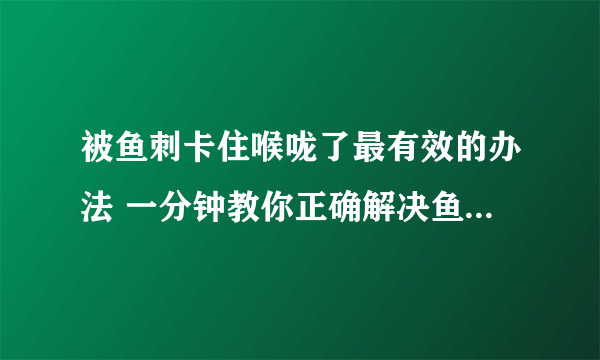 被鱼刺卡住喉咙了最有效的办法 一分钟教你正确解决鱼刺卡喉咙