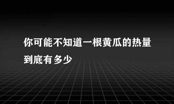 你可能不知道一根黄瓜的热量到底有多少