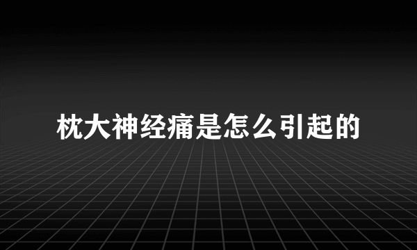 枕大神经痛是怎么引起的