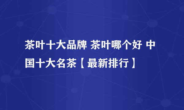 茶叶十大品牌 茶叶哪个好 中国十大名茶【最新排行】