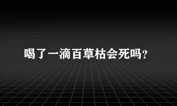 喝了一滴百草枯会死吗？