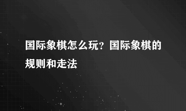 国际象棋怎么玩？国际象棋的规则和走法