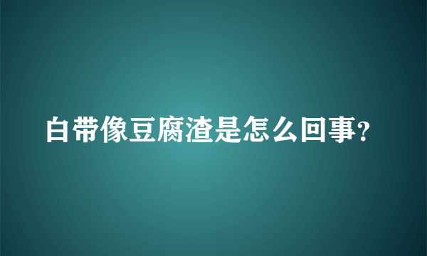 白带像豆腐渣是怎么回事？