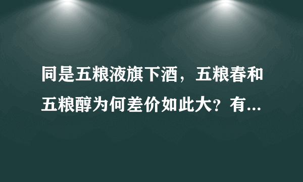 同是五粮液旗下酒，五粮春和五粮醇为何差价如此大？有什么区别？