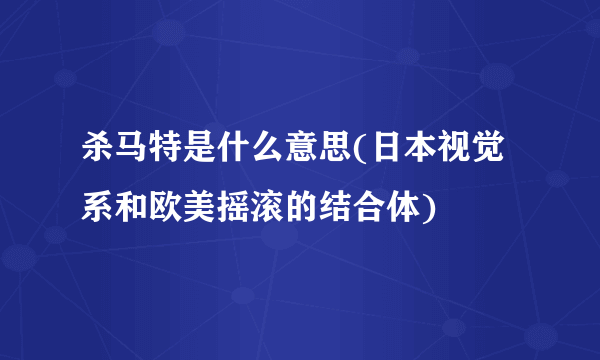 杀马特是什么意思(日本视觉系和欧美摇滚的结合体)