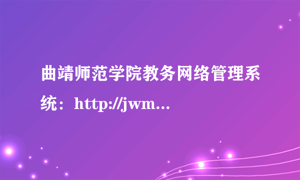 曲靖师范学院教务网络管理系统：http://jwmis.qjnu.edu.cn/