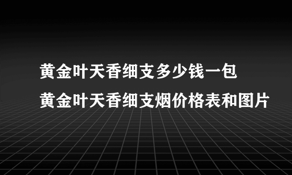 黄金叶天香细支多少钱一包 黄金叶天香细支烟价格表和图片