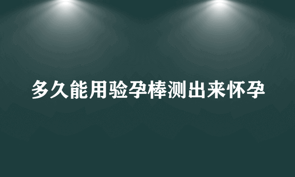 多久能用验孕棒测出来怀孕