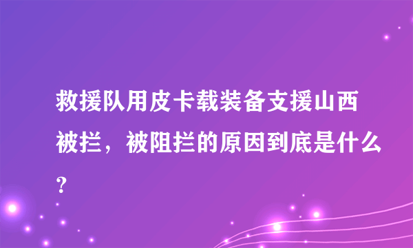 救援队用皮卡载装备支援山西被拦，被阻拦的原因到底是什么？