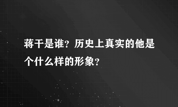 蒋干是谁？历史上真实的他是个什么样的形象？