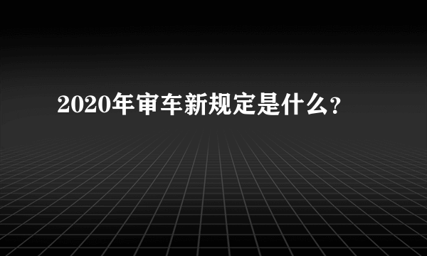 2020年审车新规定是什么？