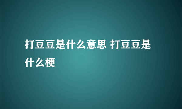 打豆豆是什么意思 打豆豆是什么梗