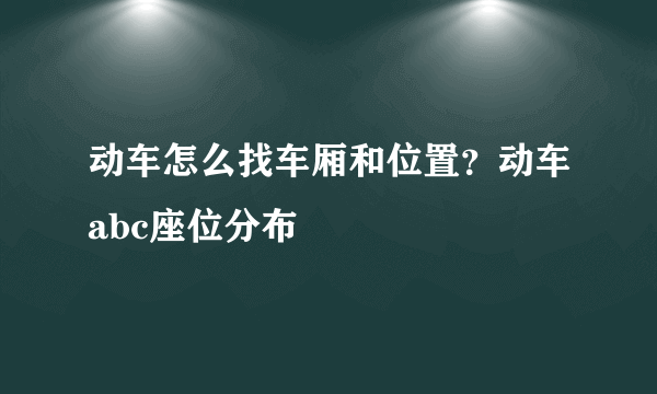 动车怎么找车厢和位置？动车abc座位分布