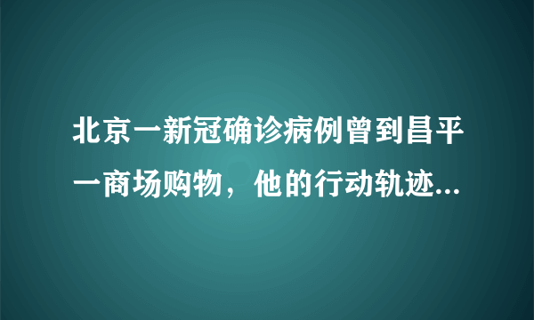 北京一新冠确诊病例曾到昌平一商场购物，他的行动轨迹是怎样的？