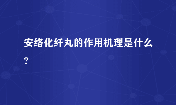 安络化纤丸的作用机理是什么？