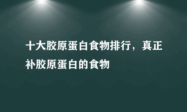 十大胶原蛋白食物排行，真正补胶原蛋白的食物