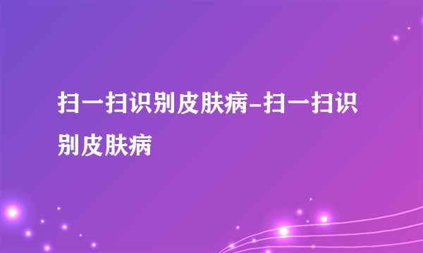 扫一扫识别皮肤病-扫一扫识别皮肤病