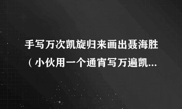 手写万次凯旋归来画出聂海胜（小伙用一个通宵写万遍凯旋归来画出聂海胜）