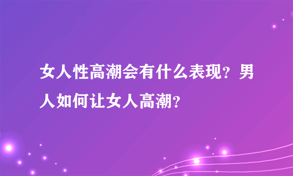 女人性高潮会有什么表现？男人如何让女人高潮？