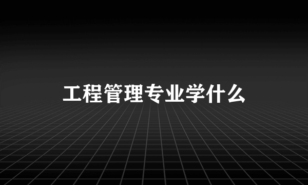 工程管理专业学什么