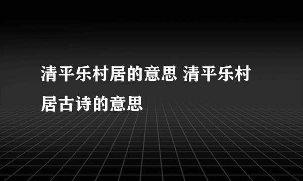 清平乐村居的意思 清平乐村居古诗的意思