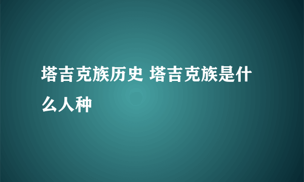 塔吉克族历史 塔吉克族是什么人种