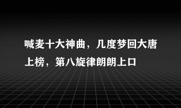 喊麦十大神曲，几度梦回大唐上榜，第八旋律朗朗上口