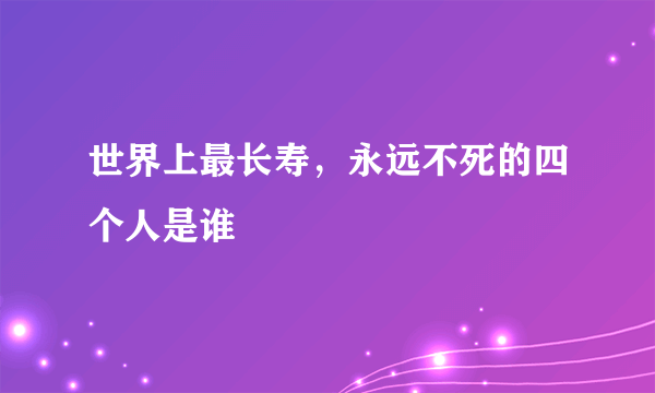 世界上最长寿，永远不死的四个人是谁