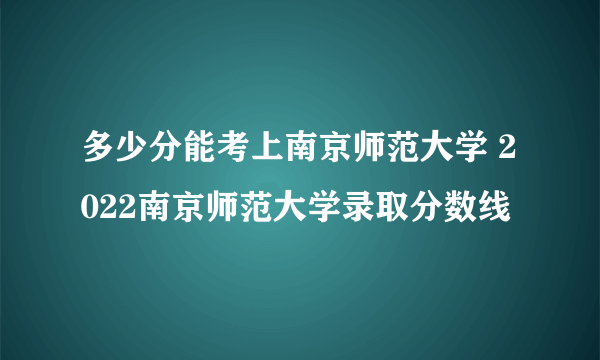 多少分能考上南京师范大学 2022南京师范大学录取分数线