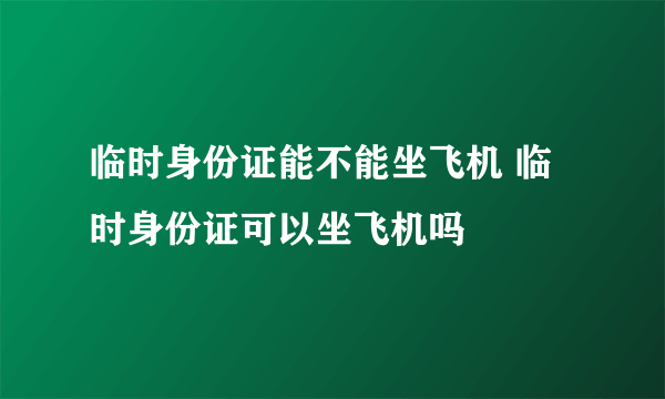 临时身份证能不能坐飞机 临时身份证可以坐飞机吗