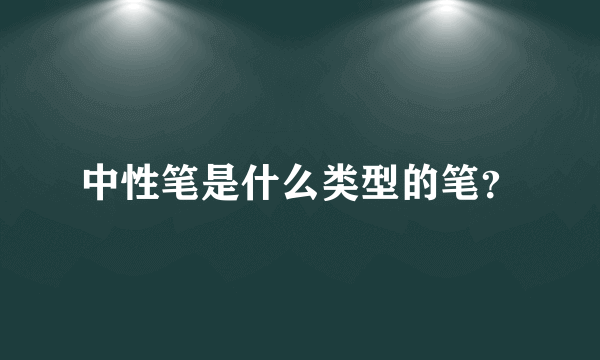 中性笔是什么类型的笔？