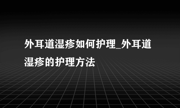 外耳道湿疹如何护理_外耳道湿疹的护理方法