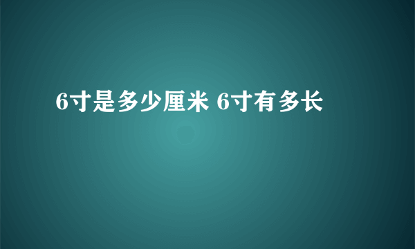 6寸是多少厘米 6寸有多长