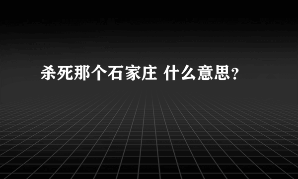 杀死那个石家庄 什么意思？