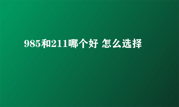 985和211哪个好 怎么选择