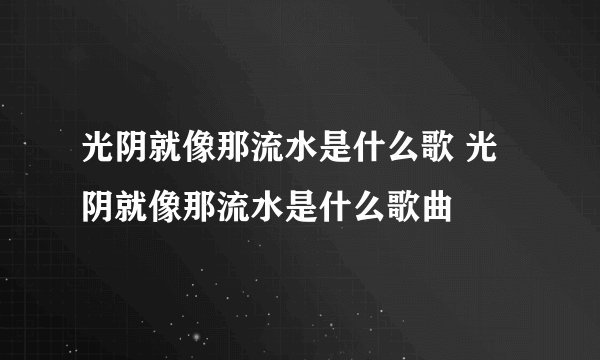 光阴就像那流水是什么歌 光阴就像那流水是什么歌曲