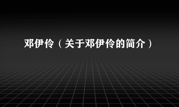 邓伊伶（关于邓伊伶的简介）