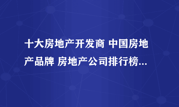 十大房地产开发商 中国房地产品牌 房地产公司排行榜【最新排行】