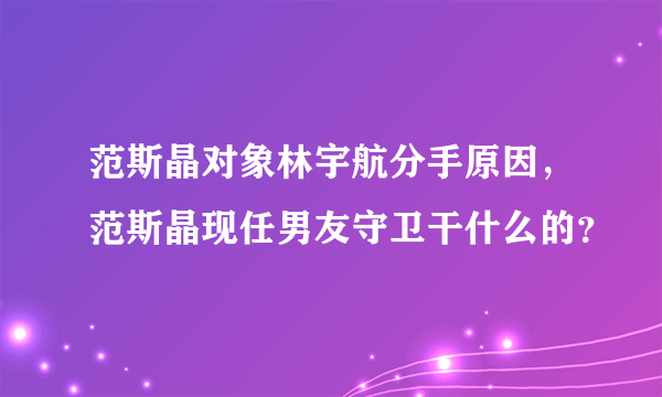 范斯晶对象林宇航分手原因，范斯晶现任男友守卫干什么的？