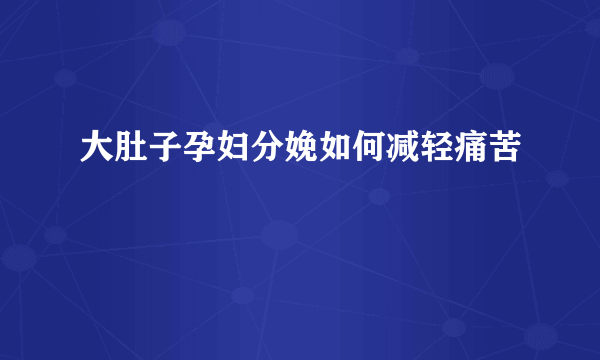 大肚子孕妇分娩如何减轻痛苦