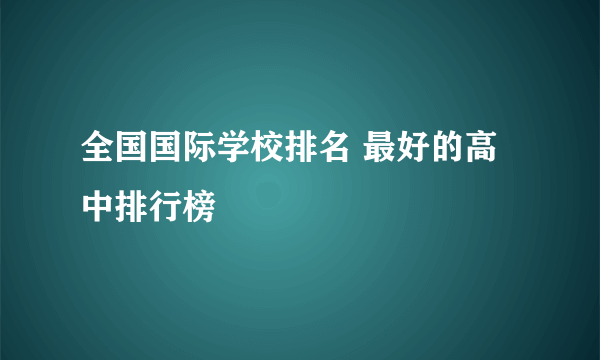 全国国际学校排名 最好的高中排行榜