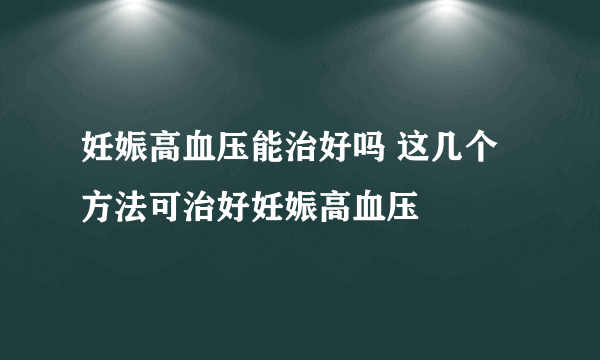 妊娠高血压能治好吗 这几个方法可治好妊娠高血压