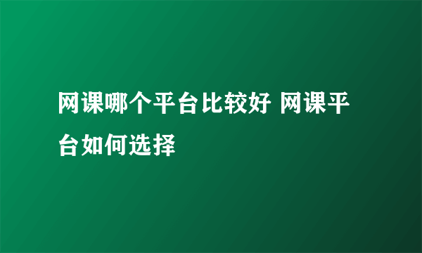 网课哪个平台比较好 网课平台如何选择